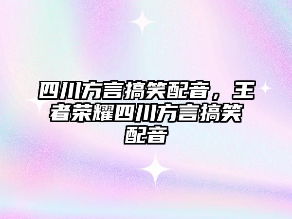 四川方言搞笑配音，王者榮耀四川方言搞笑配音