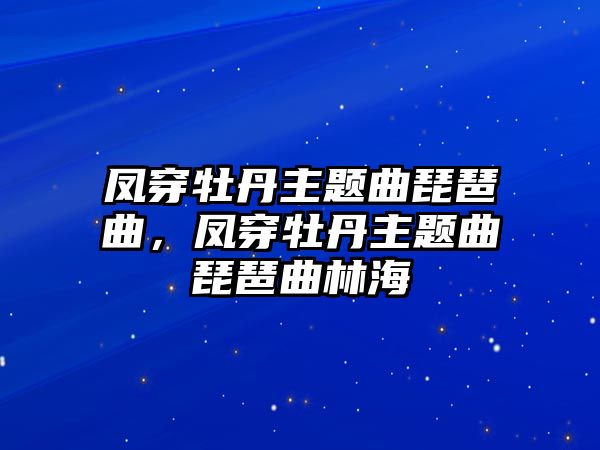 鳳穿牡丹主題曲琵琶曲，鳳穿牡丹主題曲琵琶曲林海