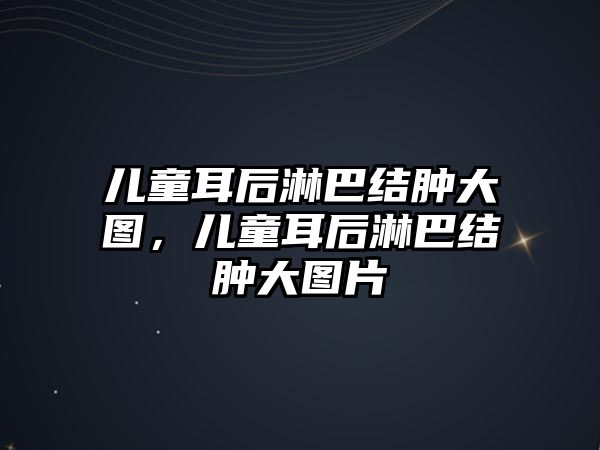 兒童耳后淋巴結(jié)腫大圖，兒童耳后淋巴結(jié)腫大圖片