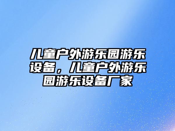 兒童戶外游樂園游樂設備，兒童戶外游樂園游樂設備廠家