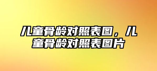 兒童骨齡對照表圖，兒童骨齡對照表圖片