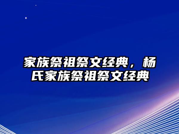 家族祭祖祭文經(jīng)典，楊氏家族祭祖祭文經(jīng)典