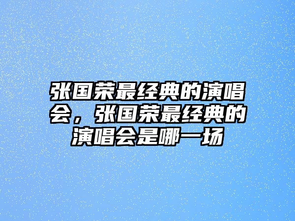 張國榮最經(jīng)典的演唱會，張國榮最經(jīng)典的演唱會是哪一場