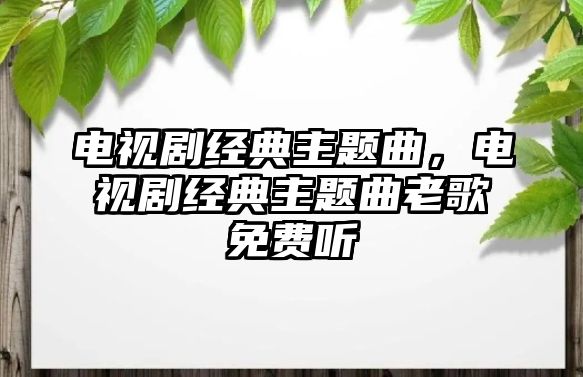 電視劇經(jīng)典主題曲，電視劇經(jīng)典主題曲老歌免費(fèi)聽