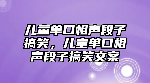 兒童單口相聲段子搞笑，兒童單口相聲段子搞笑文案