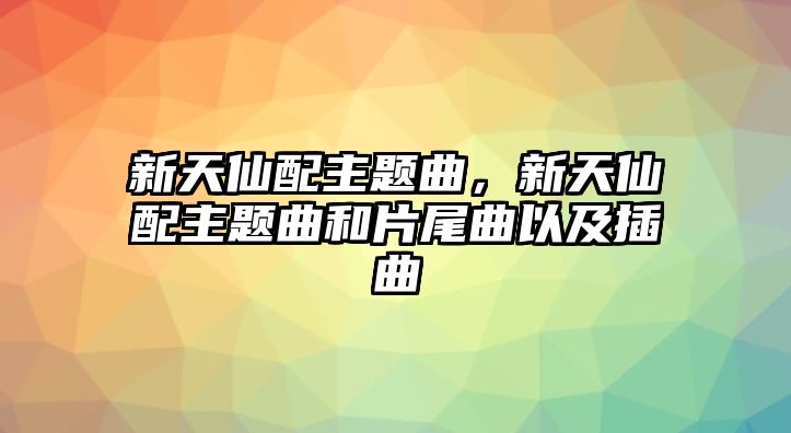 新天仙配主題曲，新天仙配主題曲和片尾曲以及插曲