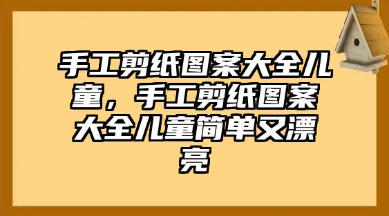 手工剪紙圖案大全兒童，手工剪紙圖案大全兒童簡(jiǎn)單又漂亮