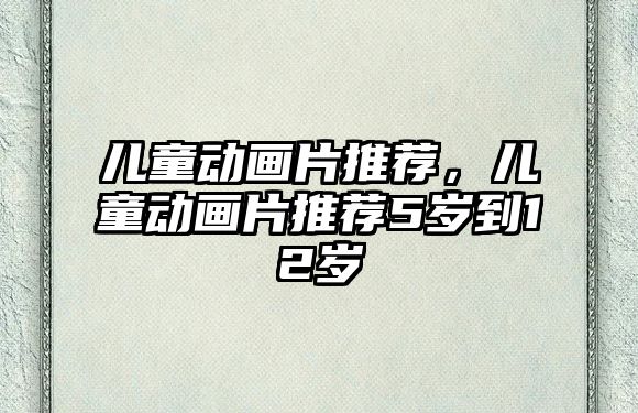 兒童動畫片推薦，兒童動畫片推薦5歲到12歲