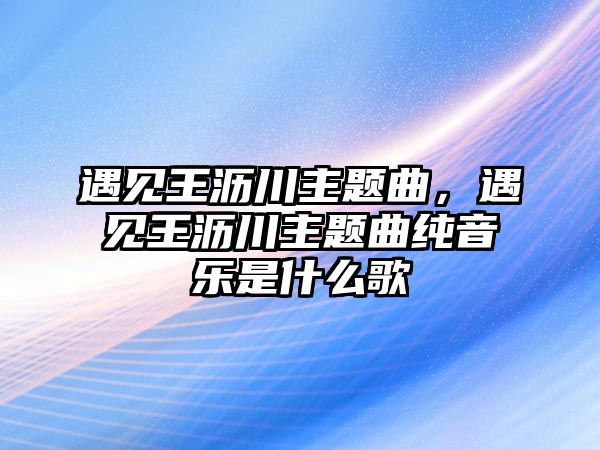 遇見王瀝川主題曲，遇見王瀝川主題曲純音樂(lè)是什么歌