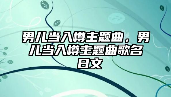 男兒當入樽主題曲，男兒當入樽主題曲歌名 日文