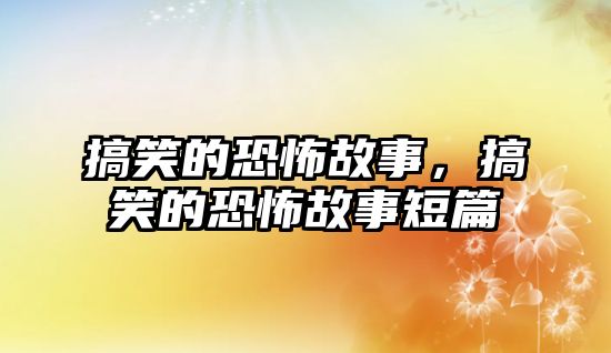 搞笑的恐怖故事，搞笑的恐怖故事短篇