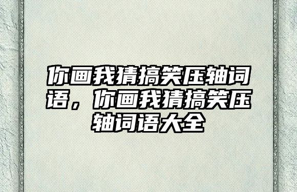 你畫我猜搞笑壓軸詞語，你畫我猜搞笑壓軸詞語大全