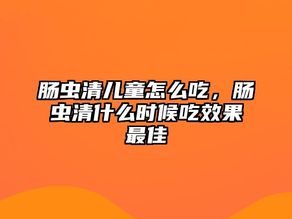 腸蟲(chóng)清兒童怎么吃，腸蟲(chóng)清什么時(shí)候吃效果最佳