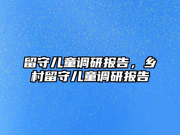 留守兒童調(diào)研報告，鄉(xiāng)村留守兒童調(diào)研報告