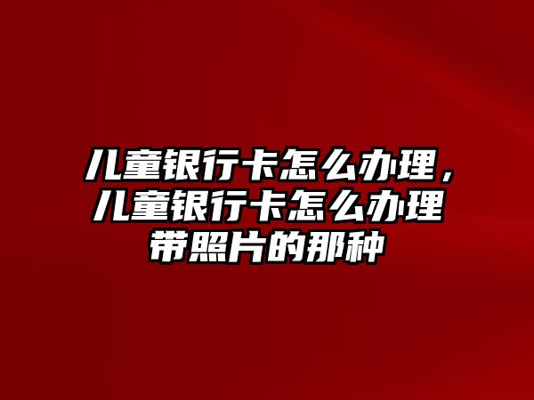 兒童銀行卡怎么辦理，兒童銀行卡怎么辦理帶照片的那種