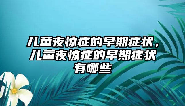 兒童夜驚癥的早期癥狀，兒童夜驚癥的早期癥狀有哪些