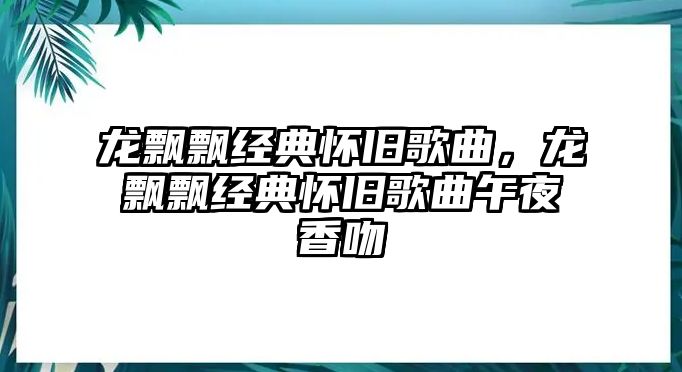 龍飄飄經(jīng)典懷舊歌曲，龍飄飄經(jīng)典懷舊歌曲午夜香吻