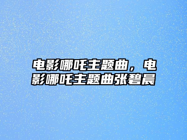 電影哪吒主題曲，電影哪吒主題曲張碧晨