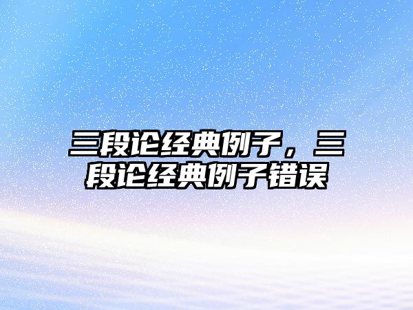 三段論經(jīng)典例子，三段論經(jīng)典例子錯誤