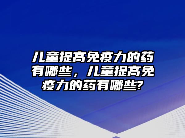 兒童提高免疫力的藥有哪些，兒童提高免疫力的藥有哪些?