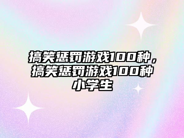 搞笑懲罰游戲100種，搞笑懲罰游戲100種小學(xué)生