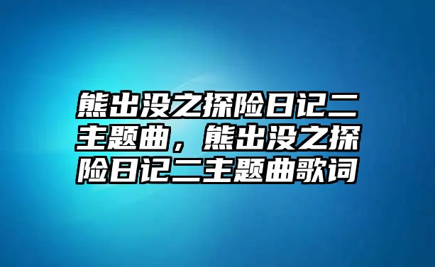 熊出沒之探險(xiǎn)日記二主題曲，熊出沒之探險(xiǎn)日記二主題曲歌詞