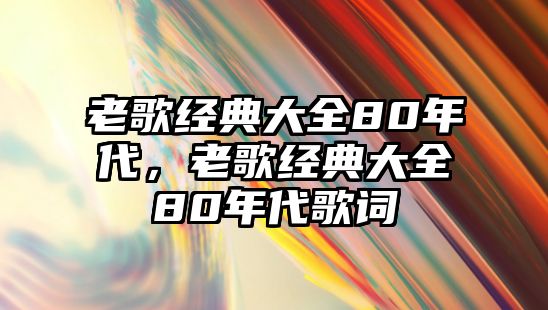 老歌經(jīng)典大全80年代，老歌經(jīng)典大全80年代歌詞