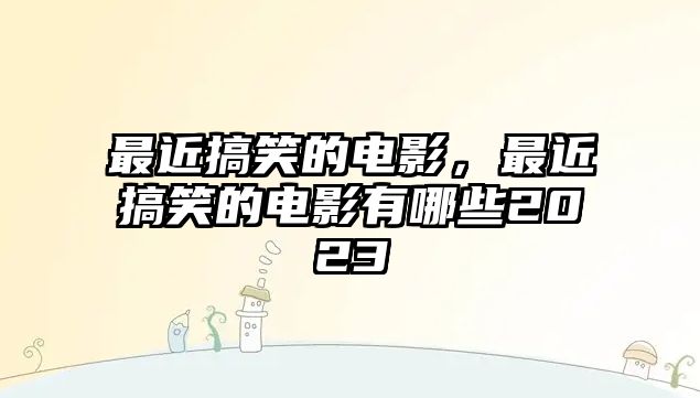 最近搞笑的電影，最近搞笑的電影有哪些2023