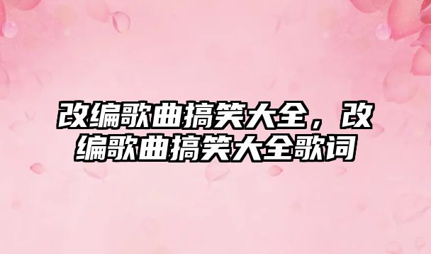 改編歌曲搞笑大全，改編歌曲搞笑大全歌詞