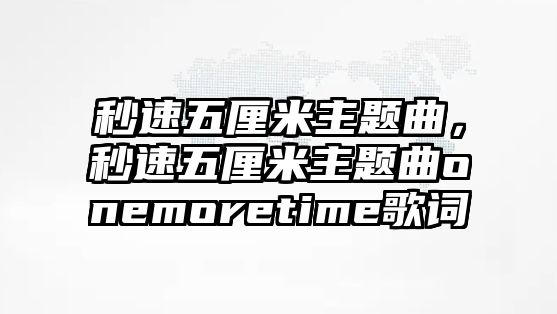 秒速五厘米主題曲，秒速五厘米主題曲onemoretime歌詞