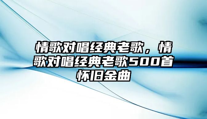 情歌對唱經(jīng)典老歌，情歌對唱經(jīng)典老歌500首懷舊金曲