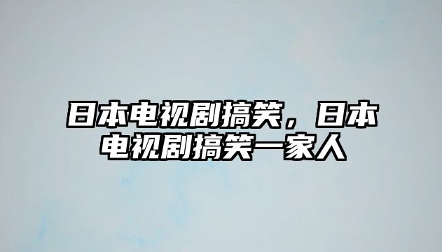 日本電視劇搞笑，日本電視劇搞笑一家人