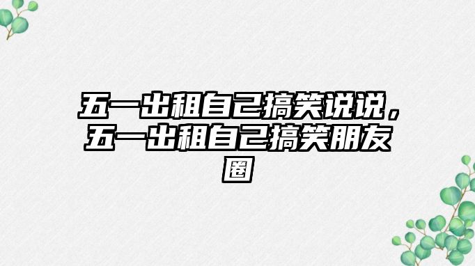 五一出租自己搞笑說(shuō)說(shuō)，五一出租自己搞笑朋友圈