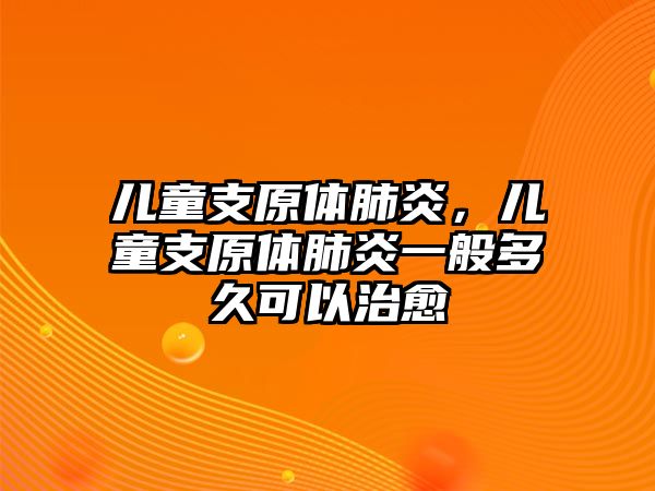 兒童支原體肺炎，兒童支原體肺炎一般多久可以治愈