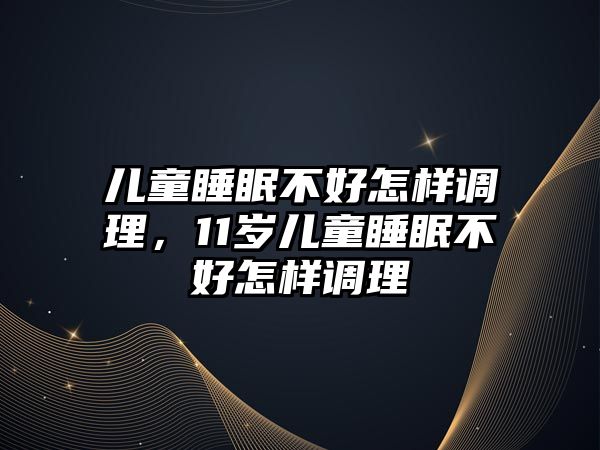 兒童睡眠不好怎樣調理，11歲兒童睡眠不好怎樣調理