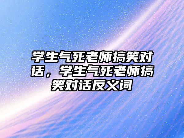 學生氣死老師搞笑對話，學生氣死老師搞笑對話反義詞