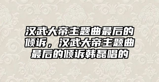 漢武大帝主題曲最后的傾訴，漢武大帝主題曲最后的傾訴韓磊唱的