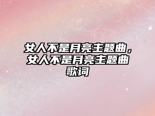 女人不是月亮主題曲，女人不是月亮主題曲歌詞