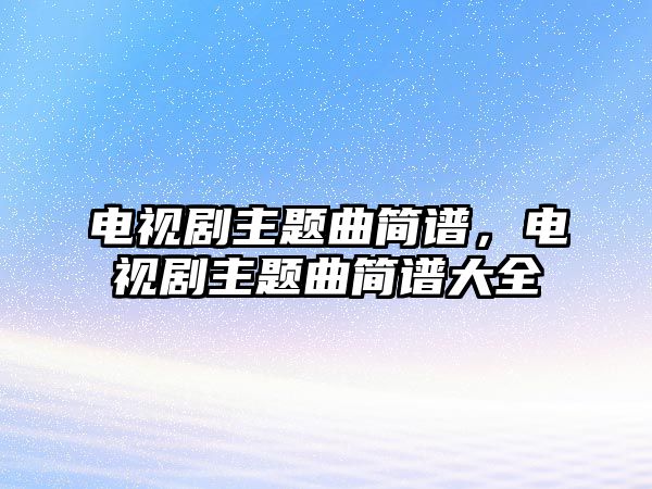 電視劇主題曲簡譜，電視劇主題曲簡譜大全