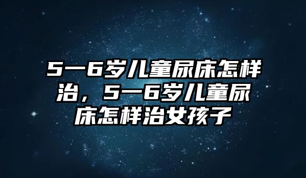 5一6歲兒童尿床怎樣治，5一6歲兒童尿床怎樣治女孩子