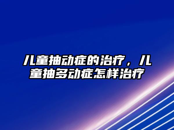 兒童抽動癥的治療，兒童抽多動癥怎樣治療