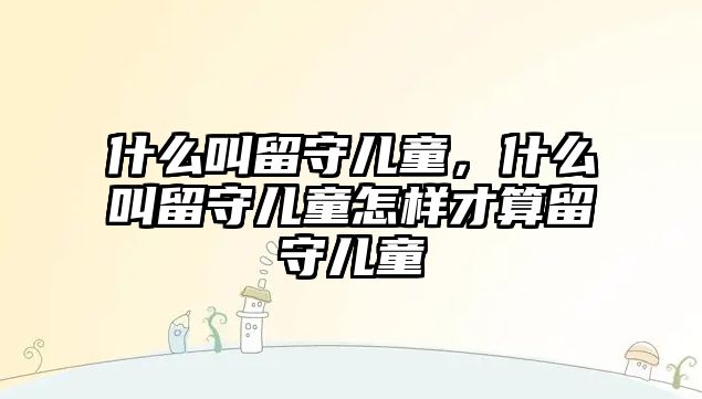 什么叫留守兒童，什么叫留守兒童怎樣才算留守兒童