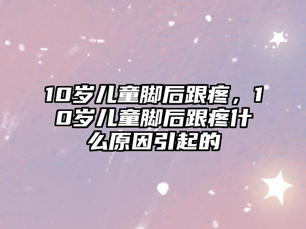 10歲兒童腳后跟疼，10歲兒童腳后跟疼什么原因引起的