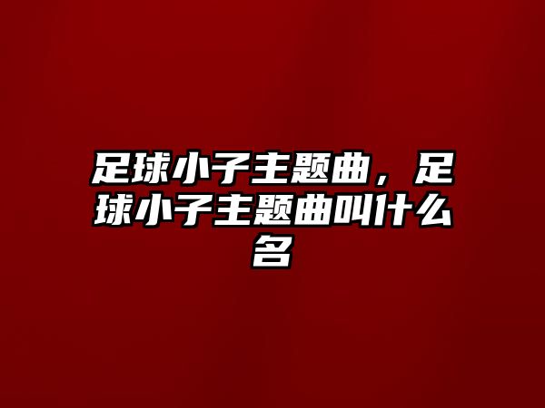 足球小子主題曲，足球小子主題曲叫什么名