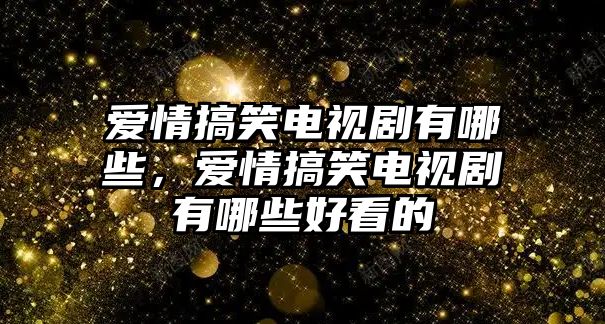 愛情搞笑電視劇有哪些，愛情搞笑電視劇有哪些好看的