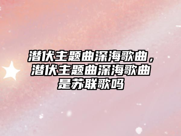 潛伏主題曲深海歌曲，潛伏主題曲深海歌曲是蘇聯(lián)歌嗎