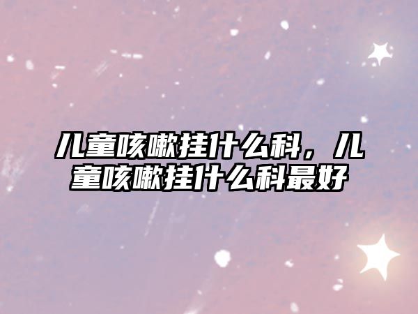 兒童咳嗽掛什么科，兒童咳嗽掛什么科最好