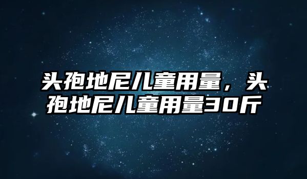 頭孢地尼兒童用量，頭孢地尼兒童用量30斤