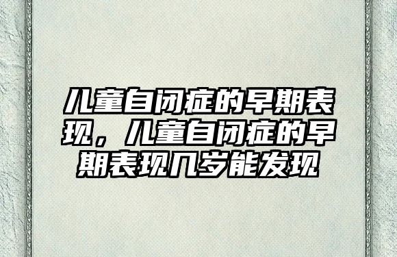 兒童自閉癥的早期表現(xiàn)，兒童自閉癥的早期表現(xiàn)幾歲能發(fā)現(xiàn)