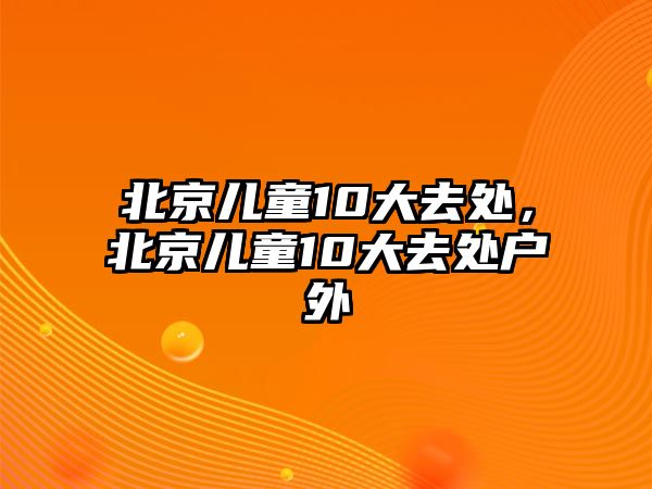 北京兒童10大去處，北京兒童10大去處戶外